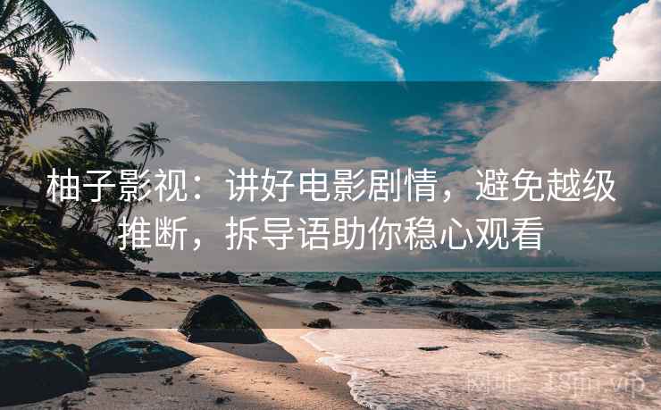柚子影视：讲好电影剧情，避免越级推断，拆导语助你稳心观看