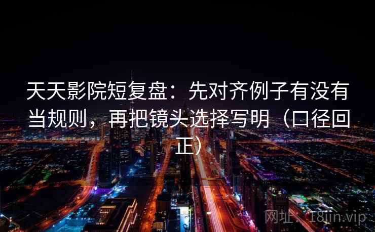 天天影院短复盘：先对齐例子有没有当规则，再把镜头选择写明（口径回正）