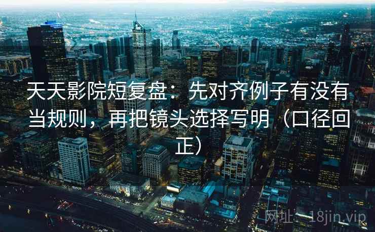 天天影院短复盘：先对齐例子有没有当规则，再把镜头选择写明（口径回正）