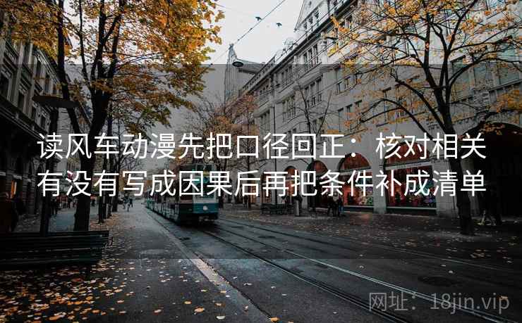 读风车动漫先把口径回正：核对相关有没有写成因果后再把条件补成清单