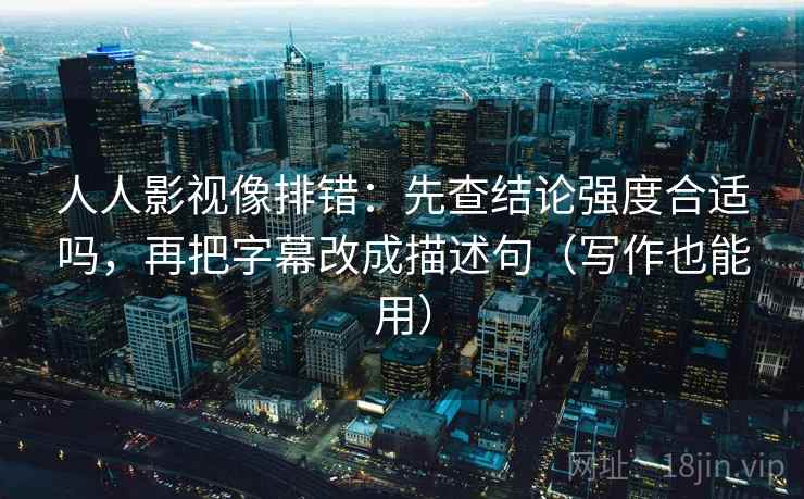 人人影视像排错：先查结论强度合适吗，再把字幕改成描述句（写作也能用）