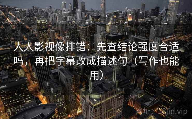 人人影视像排错：先查结论强度合适吗，再把字幕改成描述句（写作也能用）