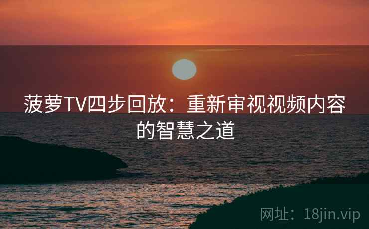 菠萝TV四步回放：重新审视视频内容的智慧之道