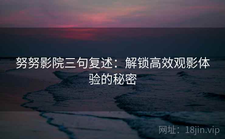 努努影院三句复述：解锁高效观影体验的秘密