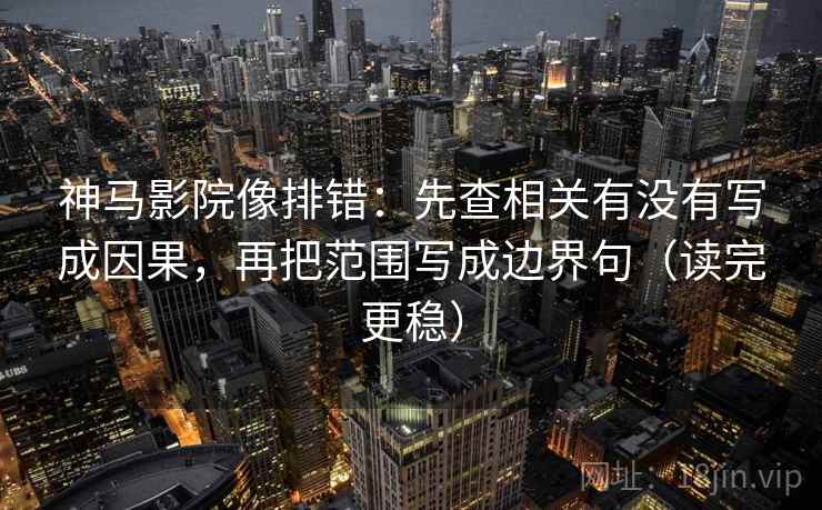 神马影院像排错：先查相关有没有写成因果，再把范围写成边界句（读完更稳）