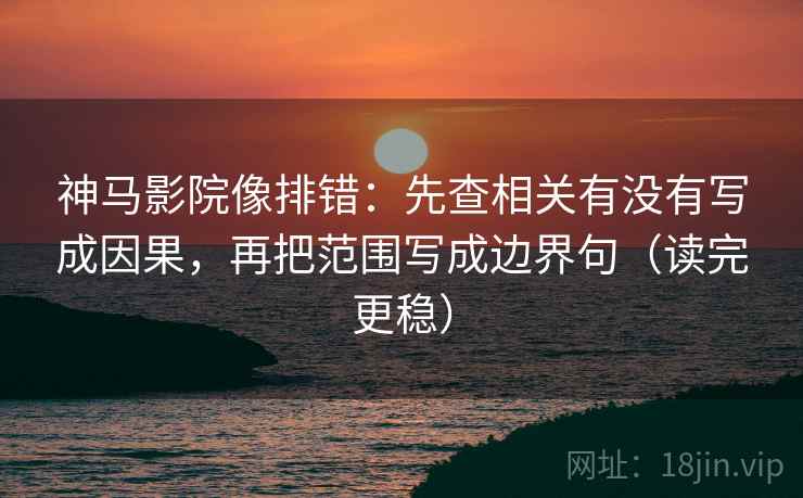 神马影院像排错：先查相关有没有写成因果，再把范围写成边界句（读完更稳）