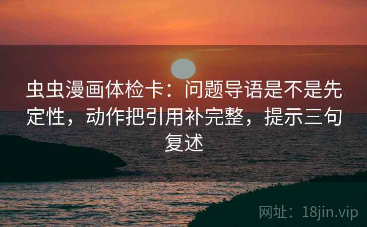 虫虫漫画体检卡：问题导语是不是先定性，动作把引用补完整，提示三句复述