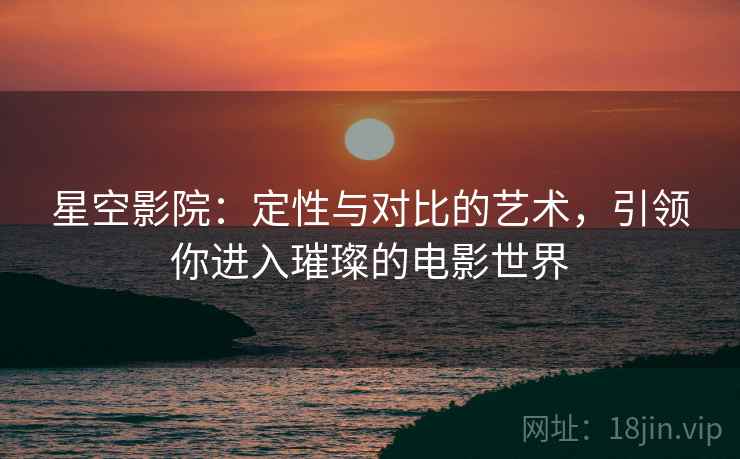 星空影院：定性与对比的艺术，引领你进入璀璨的电影世界